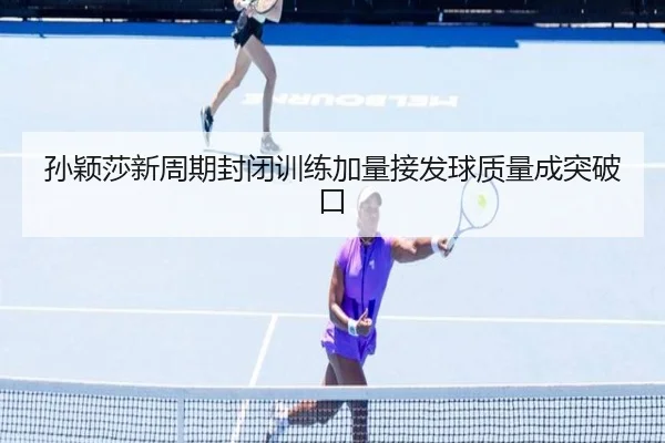 孙颖莎新周期封闭训练加量接发球质量成突破口
