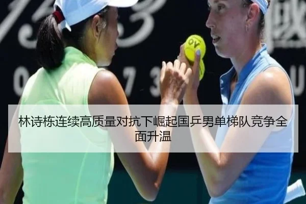 林诗栋连续高质量对抗下崛起国乒男单梯队竞争全面升温